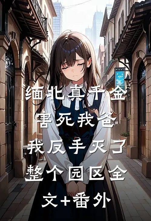 缅北真千金害死我爸，我反手灭了整个园区全文+番外