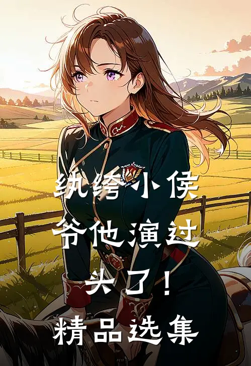 纨绔小侯爷他演过头了！精品选集