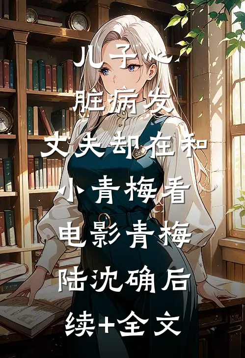 儿子心脏病发，丈夫却在和小青梅看电影青梅陆沈确后续+全文