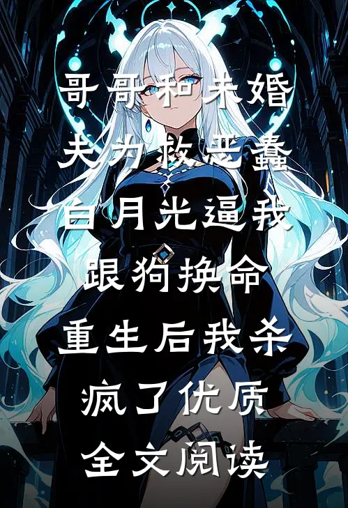 哥哥和未婚夫为救恶蠢白月光逼我跟狗换命，重生后我杀疯了优质全文阅读