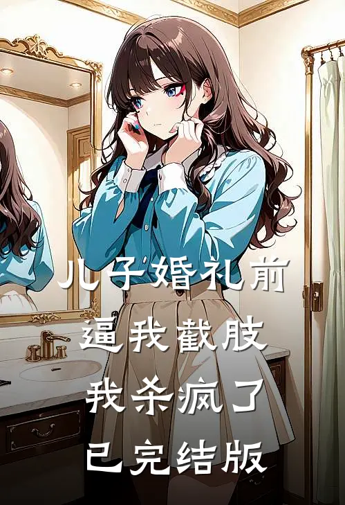 儿子婚礼前逼我截肢，我杀疯了已完结版