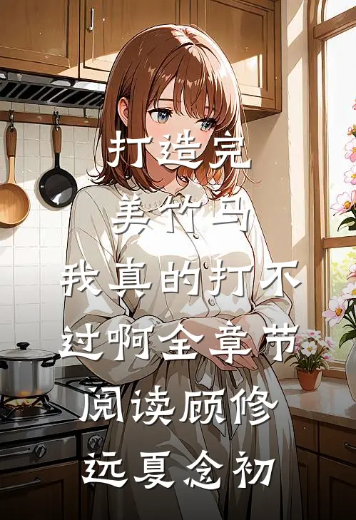 打造完美竹马，我真的打不过啊全章节阅读顾修远夏念初
