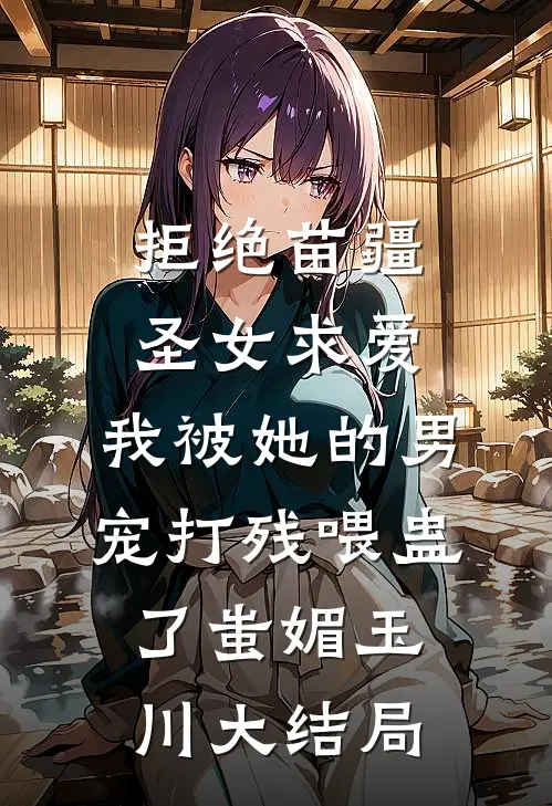 拒绝苗疆圣女求爱，我被她的男宠打残喂蛊了蚩媚玉川大结局
