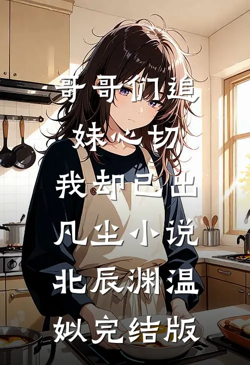 哥哥们追妹心切，我却已出凡尘小说北辰渊温姒完结版