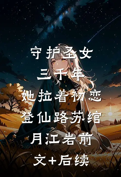 守护圣女三千年，她拉着初恋登仙路苏绾月江岩前文+后续