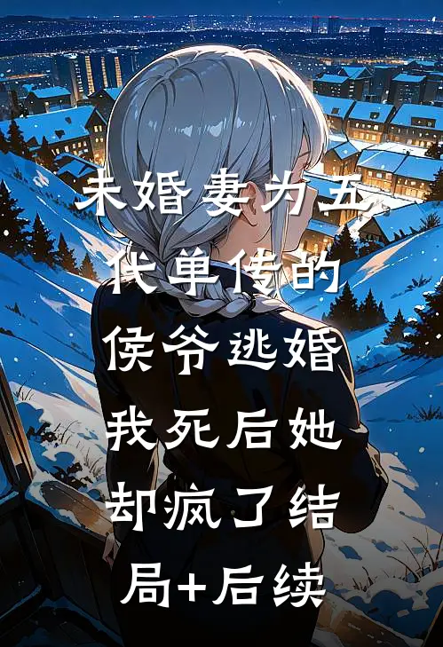 未婚妻为五代单传的侯爷逃婚，我死后她却疯了结局+后续