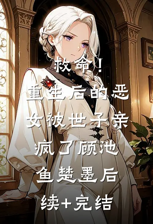 救命！重生后的恶女被世子亲疯了顾池鱼楚墨后续+完结