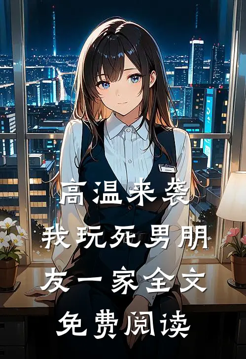 高温来袭，我玩死男朋友一家全文免费阅读