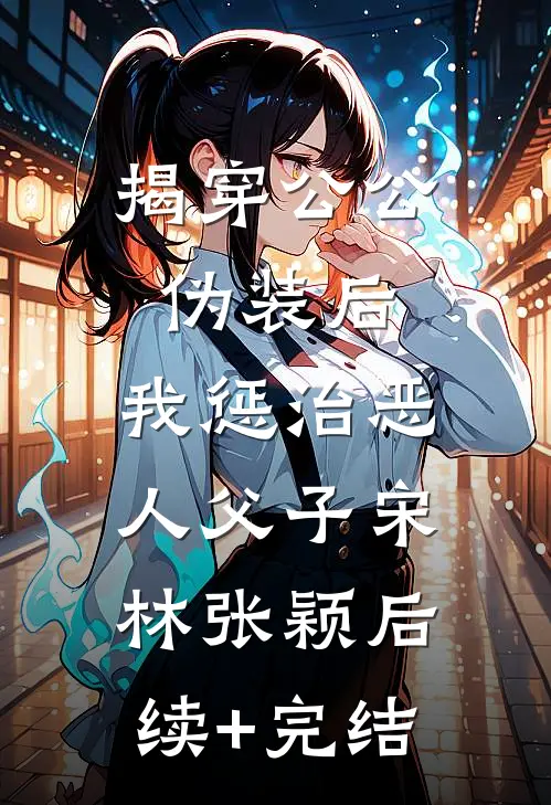 揭穿公公伪装后，我惩治恶人父子宋林张颖后续+完结