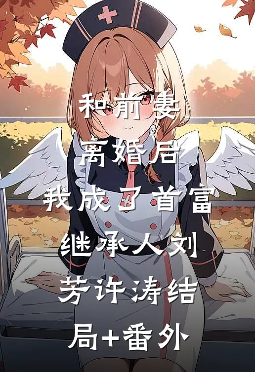和前妻离婚后，我成了首富继承人刘芳许涛结局+番外