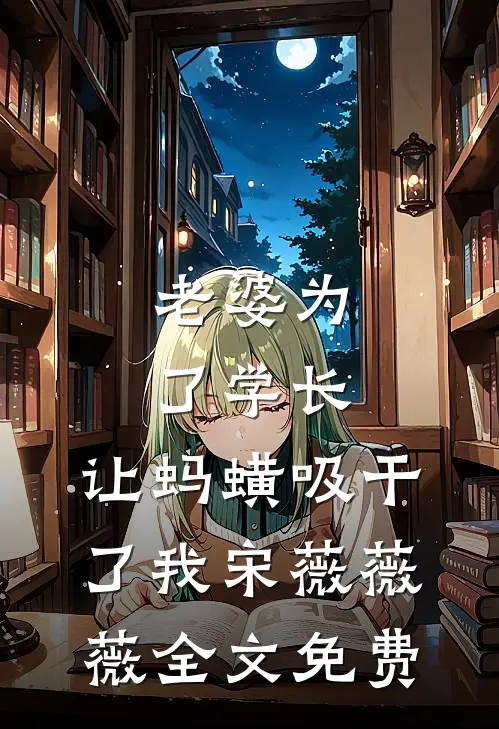 老婆为了学长，让蚂蟥吸干了我宋薇薇薇全文免费
