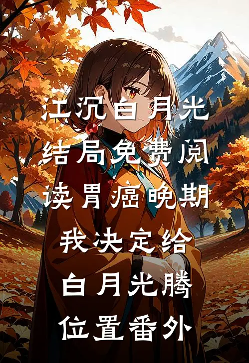 江沉白月光结局免费阅读胃癌晚期,我决定给白月光腾位置番外