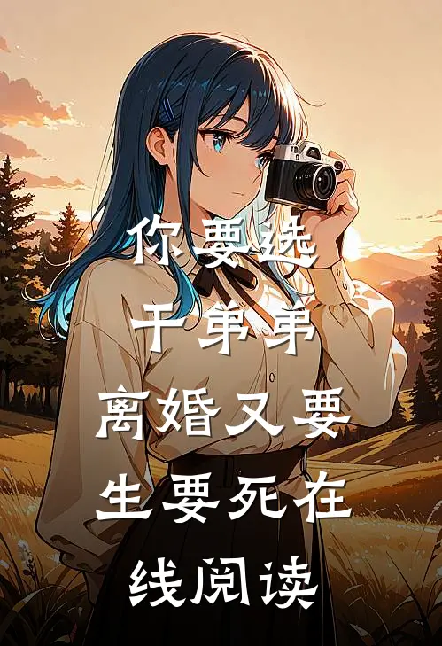 你要选干弟弟，离婚又要生要死在线阅读