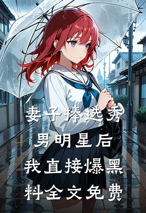 妻子捧选秀男明星后，我直接爆黑料全文免费