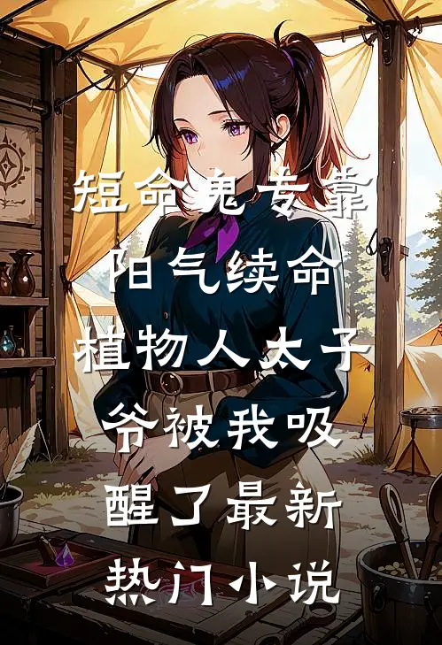 短命鬼专靠阳气续命，植物人太子爷被我吸醒了最新热门小说