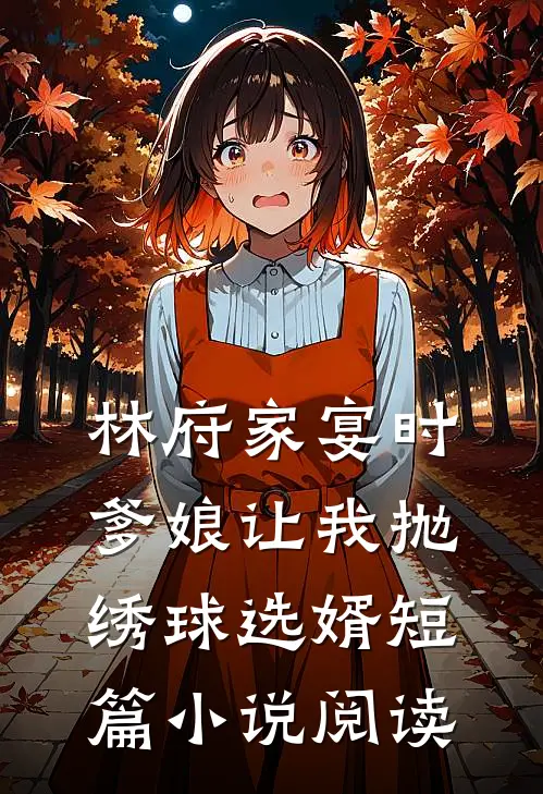 林府家宴时，爹娘让我抛绣球选婿短篇小说阅读