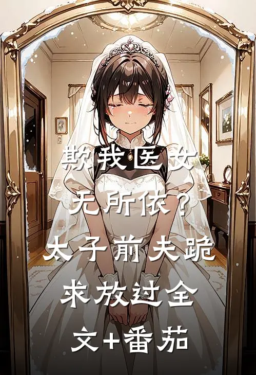 欺我医女无所依？太子前夫跪求放过全文+番茄
