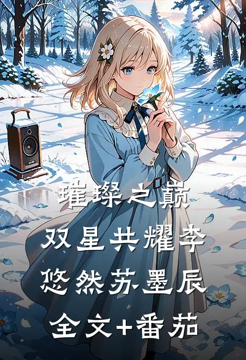 璀璨之巅：双星共耀李悠然苏墨辰全文+番茄