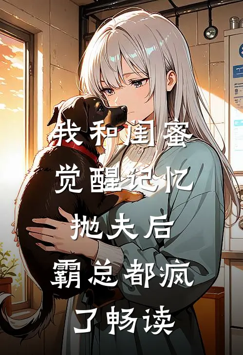 我和闺蜜觉醒记忆抛夫后，霸总都疯了畅读