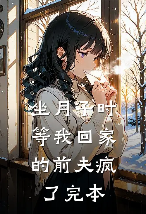 坐月子时，等我回家的前夫疯了完本