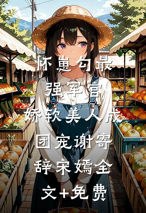 怀崽勾最强军官，娇软美人成团宠谢寄辞宋嫣全文+免费