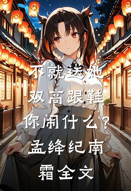 不就送她双高跟鞋，你闹什么？孟绛纪南霜全文