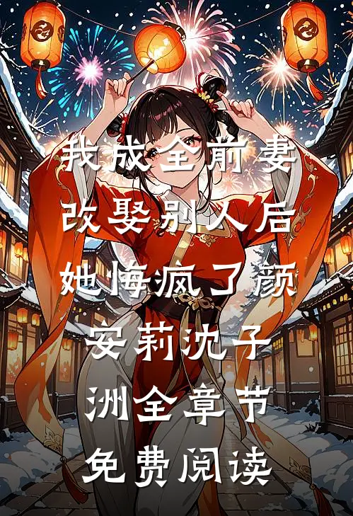 我成全前妻改娶别人后，她悔疯了颜安莉沈子洲全章节免费阅读