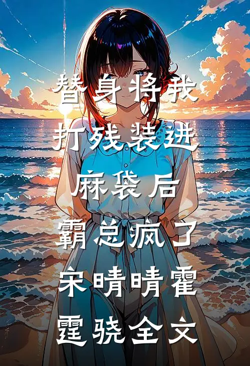 替身将我打残装进麻袋后，霸总疯了宋晴晴霍霆骁全文
