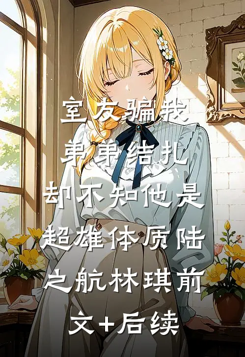 室友骗我弟弟结扎，却不知他是超雄体质陆之航林琪前文+后续