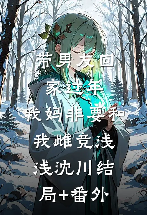 带男友回家过年，我妈非要和我雌竞浅浅沈川结局+番外