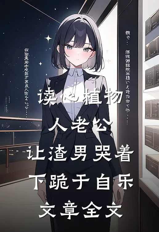 读心植物人老公,让渣男哭着下跪 于自乐文章全文