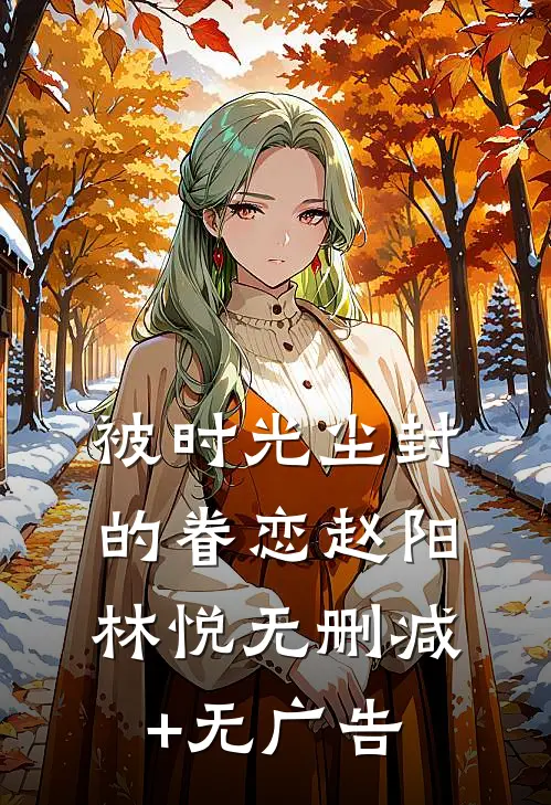 被时光尘封的眷恋赵阳林悦无删减+无广告