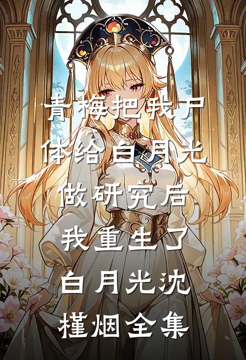 青梅把我尸体给白月光做研究后，我重生了白月光沈槿烟 全集