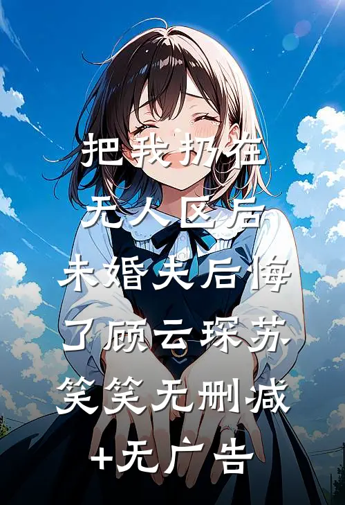 把我扔在无人区后，未婚夫后悔了顾云琛苏笑笑无删减+无广告