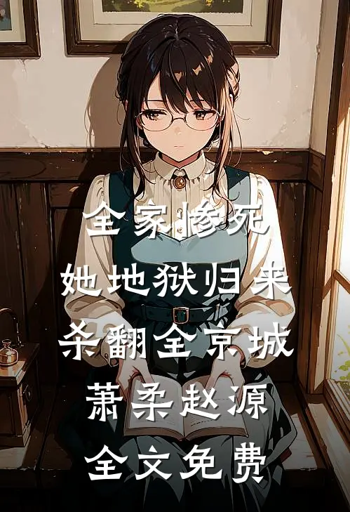 全家惨死，她地狱归来杀翻全京城萧柔赵源全文免费
