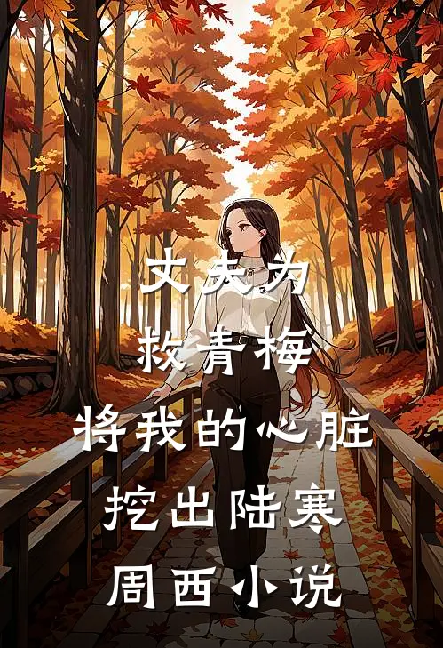 丈夫为救青梅，将我的心脏挖出陆寒周西小说