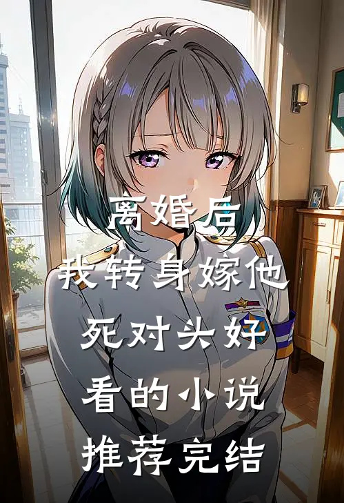 离婚后，我转身嫁他死对头好看的小说推荐完结