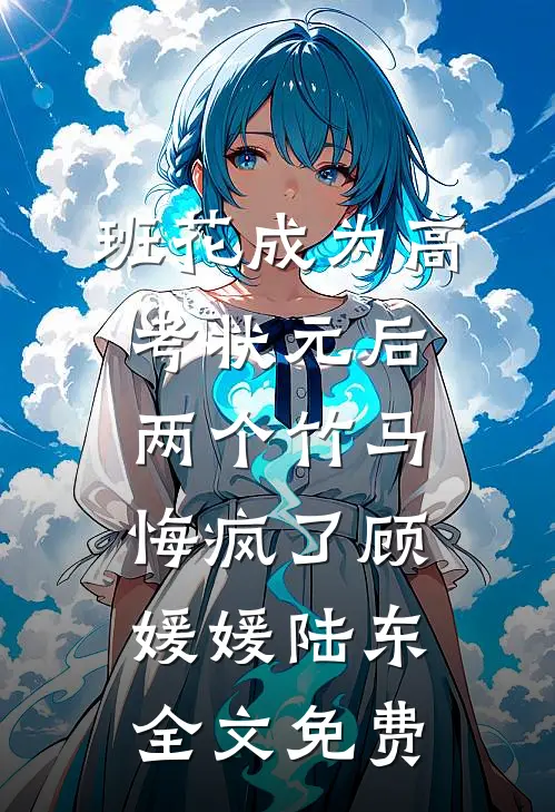 班花成为高考状元后，两个竹马悔疯了顾媛媛陆东全文免费