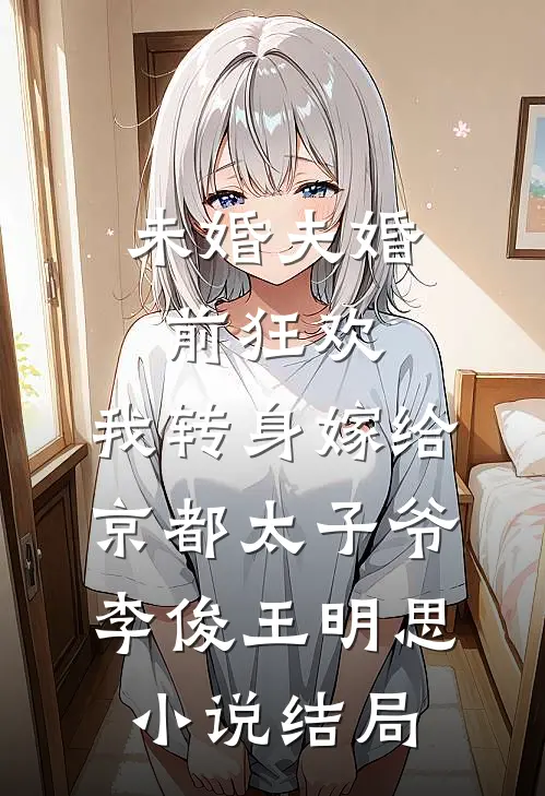 未婚夫婚前狂欢，我转身嫁给京都太子爷李俊王明思小说结局