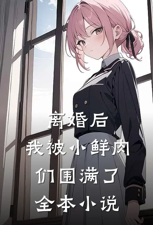 离婚后，我被小鲜肉们围满了全本小说