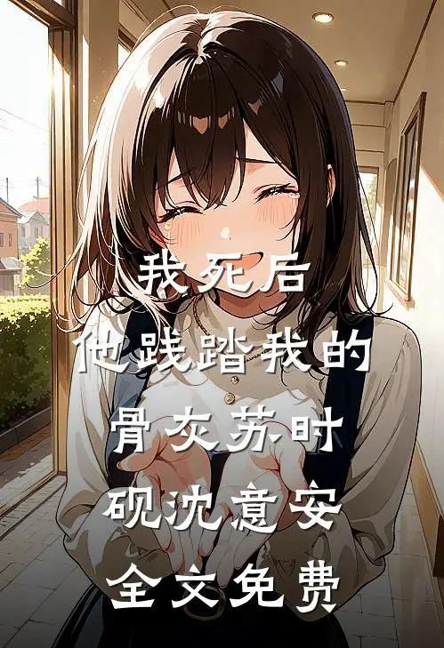 我死后，他践踏我的骨灰苏时砚沈意安全文免费