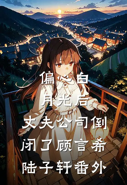 偏心白月光后，丈夫公司倒闭了顾言希陆子轩 番外