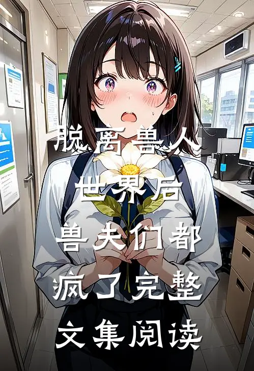 脱离兽人世界后，兽夫们都疯了完整文集阅读