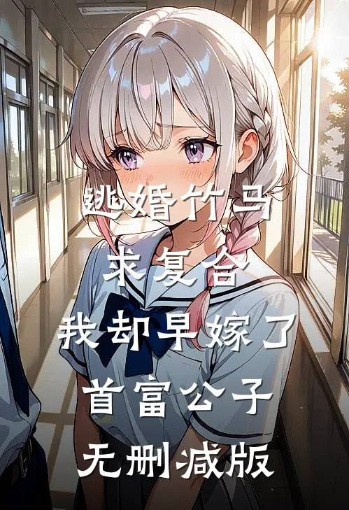 逃婚竹马求复合，我却早嫁了首富公子无删减版