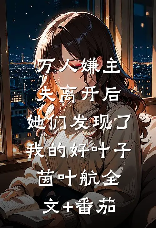 万人嫌主夫离开后，她们发现了我的好叶子茵叶航全文+番茄