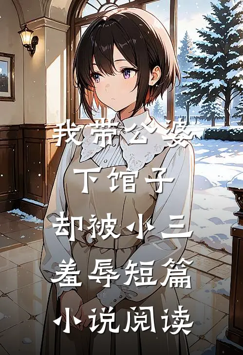 我带公婆下馆子，却被小三羞辱短篇小说阅读