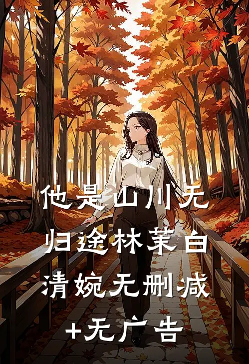 他是山川无归途林茉白清婉无删减+无广告