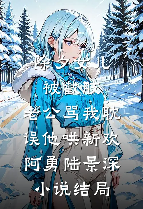 除夕女儿被截肢，老公骂我耽误他哄新欢阿勇陆景深小说结局