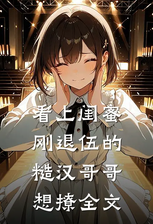 看上闺蜜刚退伍的糙汉哥哥，想撩全文