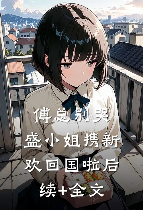 傅总别哭，盛小姐携新欢回国啦后续+全文